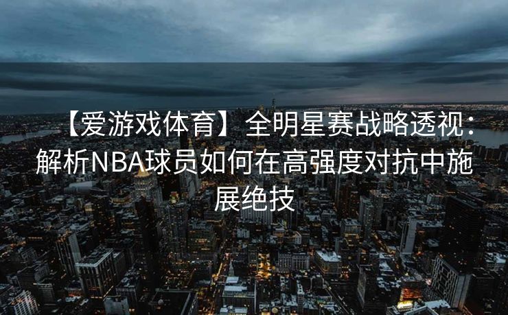 【爱游戏体育】全明星赛战略透视：解析NBA球员如何在高强度对抗中施展绝技