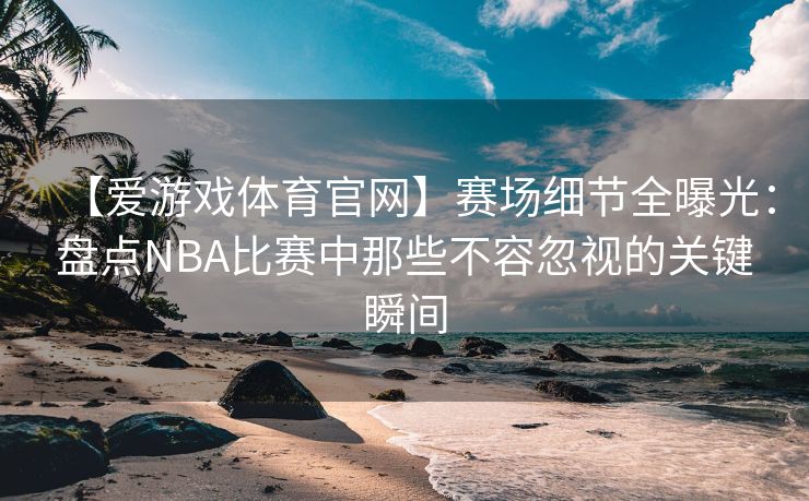 【爱游戏体育官网】赛场细节全曝光：盘点NBA比赛中那些不容忽视的关键瞬间