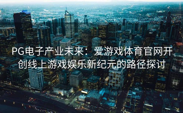 PG电子产业未来：爱游戏体育官网开创线上游戏娱乐新纪元的路径探讨