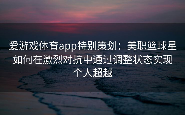 爱游戏体育app特别策划：美职篮球星如何在激烈对抗中通过调整状态实现个人超越