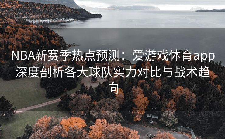 NBA新赛季热点预测：爱游戏体育app深度剖析各大球队实力对比与战术趋向