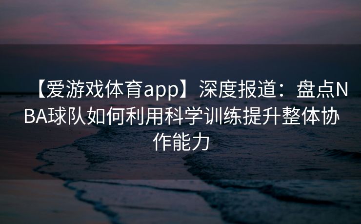 【爱游戏体育app】深度报道：盘点NBA球队如何利用科学训练提升整体协作能力