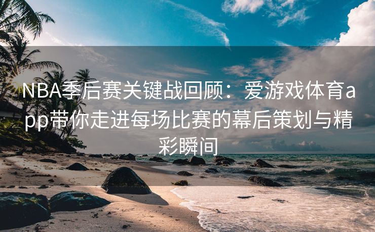 NBA季后赛关键战回顾：爱游戏体育app带你走进每场比赛的幕后策划与精彩瞬间