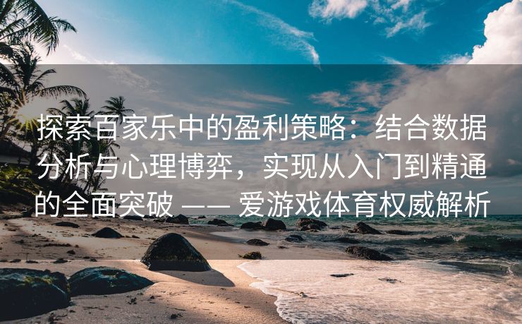 探索百家乐中的盈利策略：结合数据分析与心理博弈，实现从入门到精通的全面突破 —— 爱游戏体育权威解析