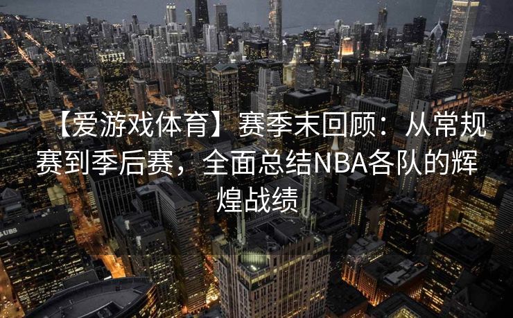 【爱游戏体育】赛季末回顾：从常规赛到季后赛，全面总结NBA各队的辉煌战绩