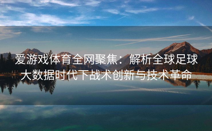 爱游戏体育全网聚焦：解析全球足球大数据时代下战术创新与技术革命