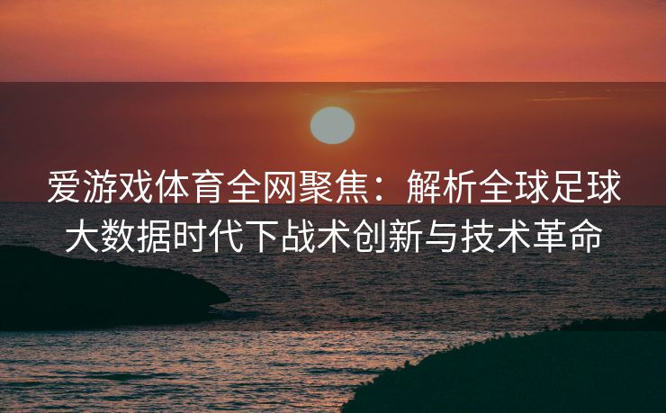 爱游戏体育全网聚焦：解析全球足球大数据时代下战术创新与技术革命