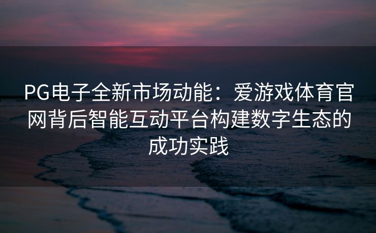 PG电子全新市场动能：爱游戏体育官网背后智能互动平台构建数字生态的成功实践