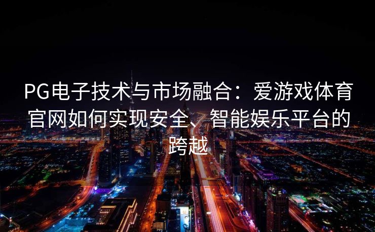 PG电子技术与市场融合：爱游戏体育官网如何实现安全、智能娱乐平台的跨越