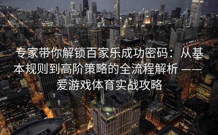 专家带你解锁百家乐成功密码：从基本规则到高阶策略的全流程解析 —— 爱游戏体育实战攻略