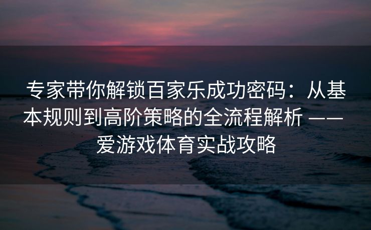 专家带你解锁百家乐成功密码：从基本规则到高阶策略的全流程解析 —— 爱游戏体育实战攻略