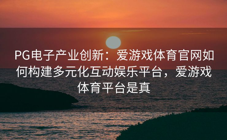 PG电子产业创新：爱游戏体育官网如何构建多元化互动娱乐平台，爱游戏体育平台是真