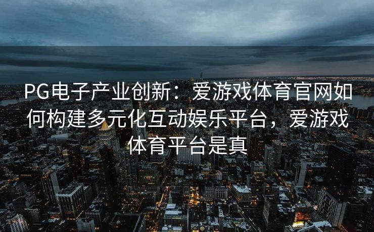 PG电子产业创新：爱游戏体育官网如何构建多元化互动娱乐平台，爱游戏体育平台是真
