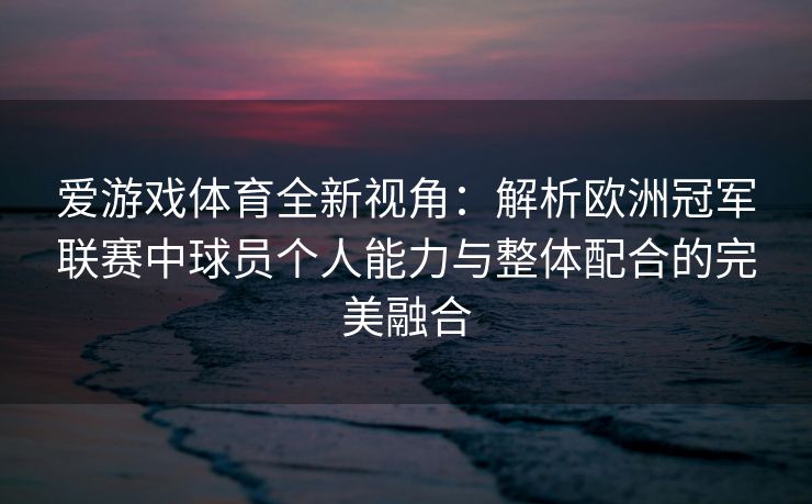 爱游戏体育全新视角：解析欧洲冠军联赛中球员个人能力与整体配合的完美融合