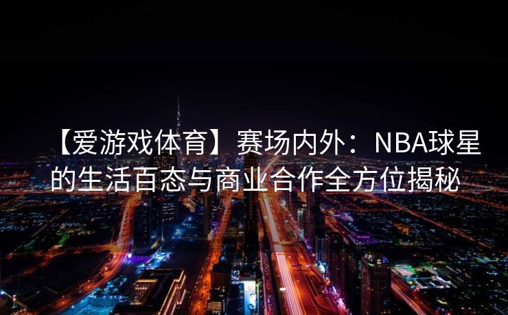 【爱游戏体育】赛场内外：NBA球星的生活百态与商业合作全方位揭秘