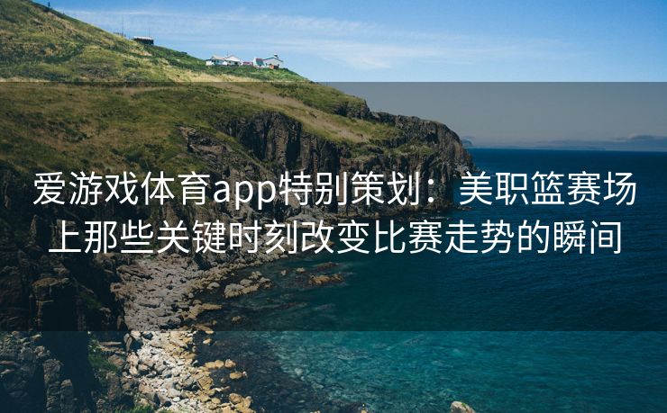 爱游戏体育app特别策划：美职篮赛场上那些关键时刻改变比赛走势的瞬间
