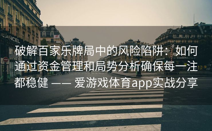 破解百家乐牌局中的风险陷阱：如何通过资金管理和局势分析确保每一注都稳健 —— 爱游戏体育app实战分享