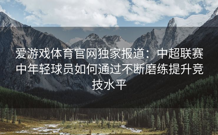 爱游戏体育官网独家报道：中超联赛中年轻球员如何通过不断磨练提升竞技水平