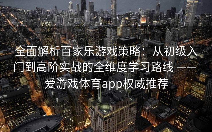 全面解析百家乐游戏策略：从初级入门到高阶实战的全维度学习路线 —— 爱游戏体育app权威推荐