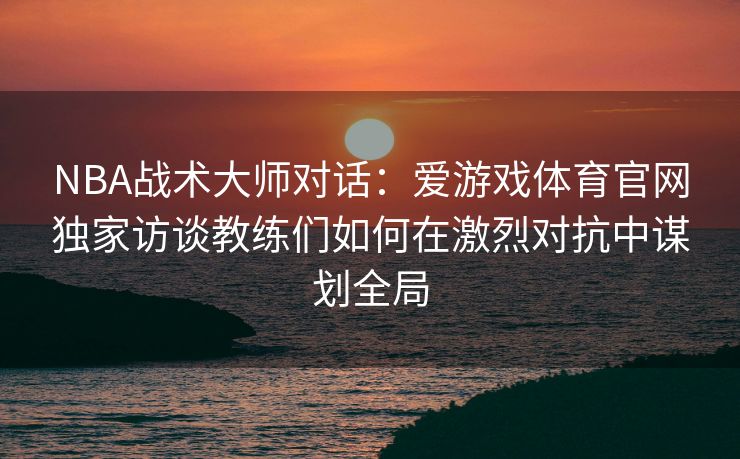 NBA战术大师对话：爱游戏体育官网独家访谈教练们如何在激烈对抗中谋划全局