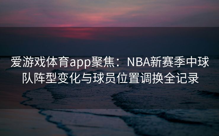 爱游戏体育app聚焦：NBA新赛季中球队阵型变化与球员位置调换全记录