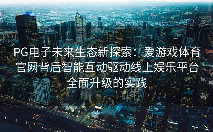 PG电子未来生态新探索：爱游戏体育官网背后智能互动驱动线上娱乐平台全面升级的实践