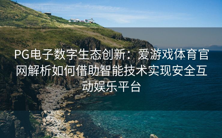 PG电子数字生态创新：爱游戏体育官网解析如何借助智能技术实现安全互动娱乐平台