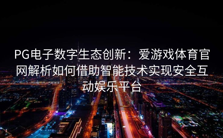 PG电子数字生态创新：爱游戏体育官网解析如何借助智能技术实现安全互动娱乐平台