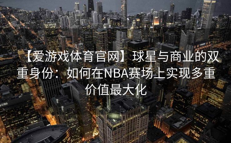 【爱游戏体育官网】球星与商业的双重身份：如何在NBA赛场上实现多重价值最大化