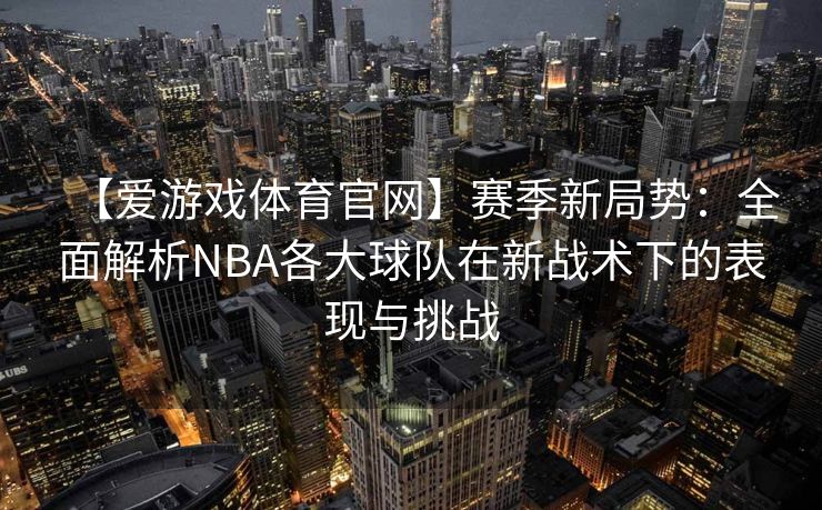 【爱游戏体育官网】赛季新局势：全面解析NBA各大球队在新战术下的表现与挑战