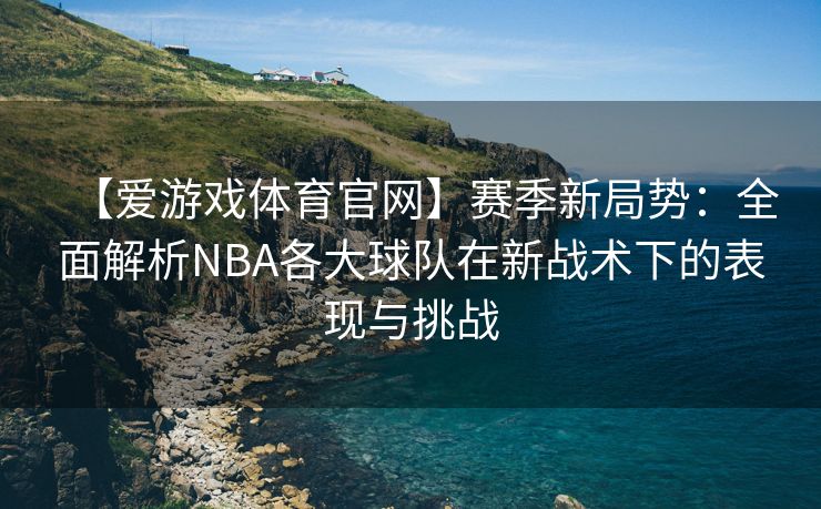 【爱游戏体育官网】赛季新局势：全面解析NBA各大球队在新战术下的表现与挑战