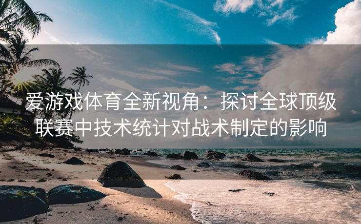 爱游戏体育全新视角：探讨全球顶级联赛中技术统计对战术制定的影响