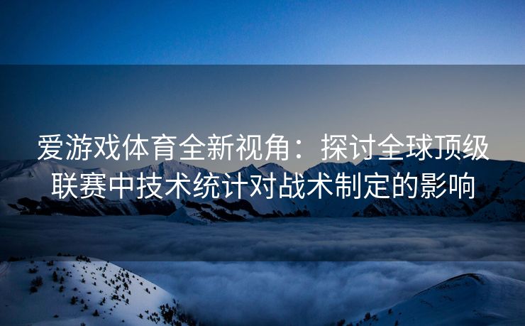 爱游戏体育全新视角：探讨全球顶级联赛中技术统计对战术制定的影响