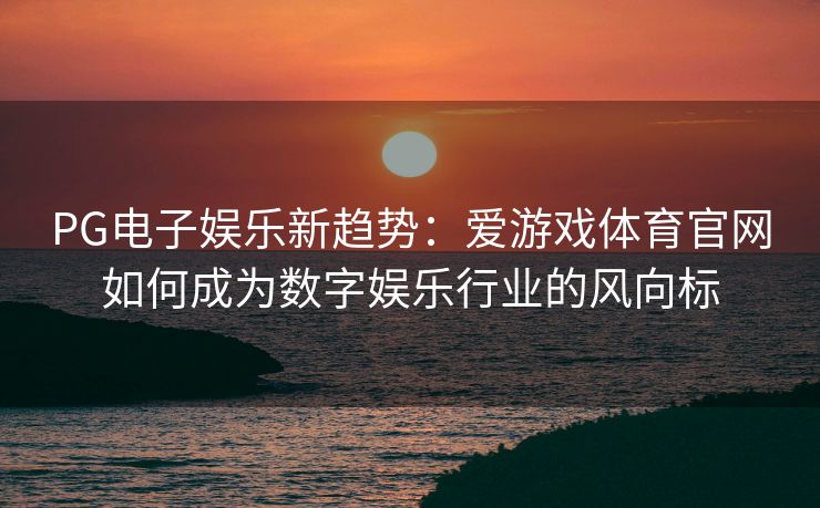PG电子娱乐新趋势：爱游戏体育官网如何成为数字娱乐行业的风向标