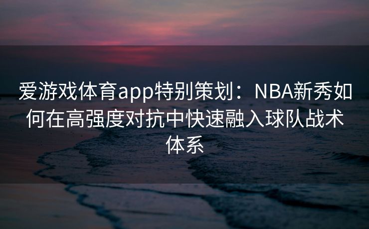 爱游戏体育app特别策划：NBA新秀如何在高强度对抗中快速融入球队战术体系