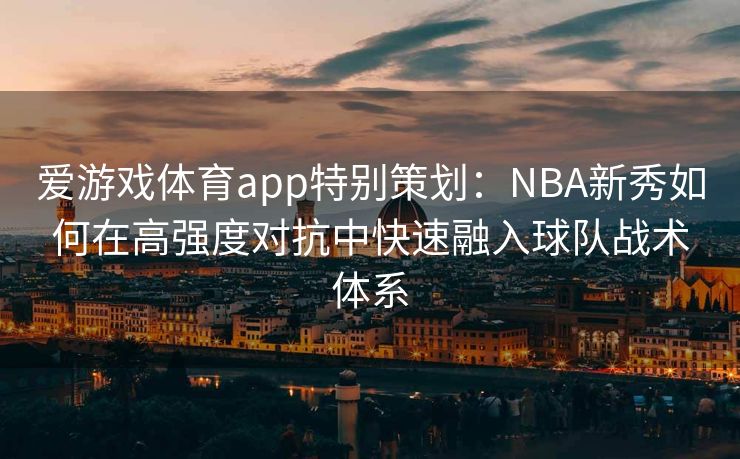爱游戏体育app特别策划：NBA新秀如何在高强度对抗中快速融入球队战术体系