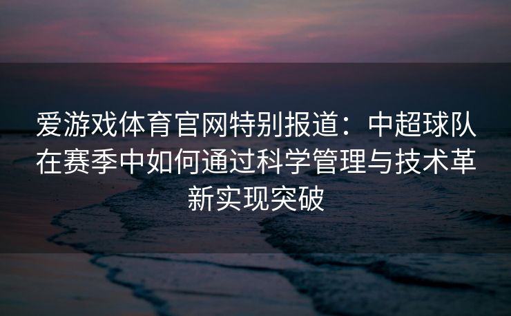 爱游戏体育官网特别报道：中超球队在赛季中如何通过科学管理与技术革新实现突破