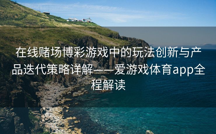 在线赌场博彩游戏中的玩法创新与产品迭代策略详解——爱游戏体育app全程解读 在线赌场博彩游戏中的玩法创新与产品迭代策略详解——爱游戏体育app全程解读