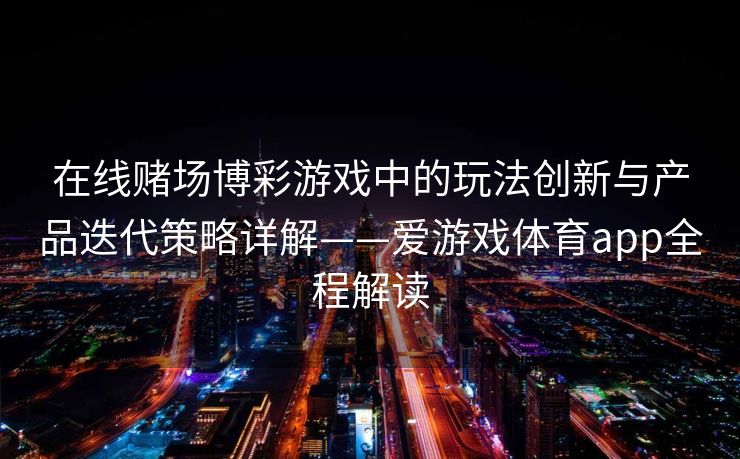 在线赌场博彩游戏中的玩法创新与产品迭代策略详解——爱游戏体育app全程解读 在线赌场博彩游戏中的玩法创新与产品迭代策略详解——爱游戏体育app全程解读