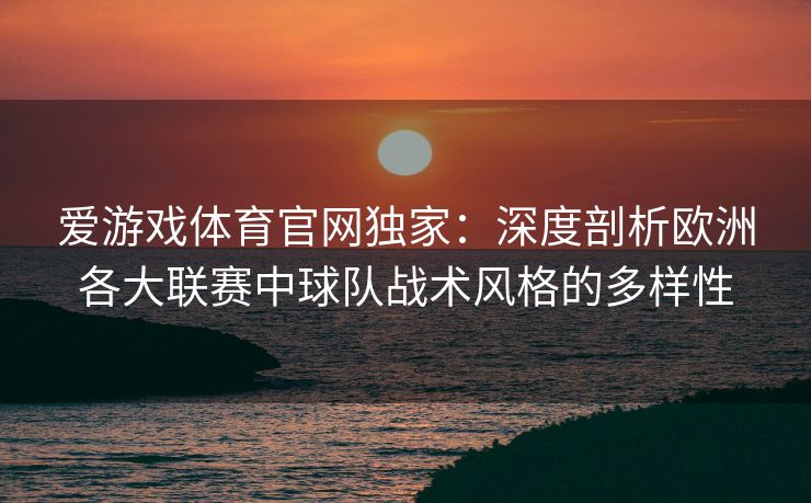 爱游戏体育官网独家：深度剖析欧洲各大联赛中球队战术风格的多样性