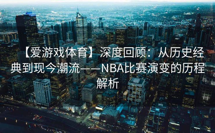 【爱游戏体育】深度回顾：从历史经典到现今潮流——NBA比赛演变的历程解析