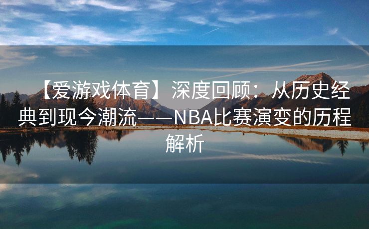 【爱游戏体育】深度回顾：从历史经典到现今潮流——NBA比赛演变的历程解析