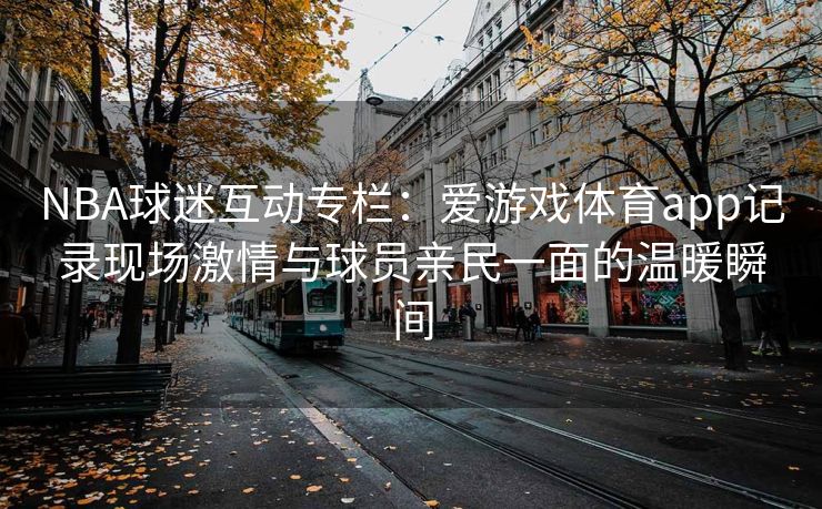 NBA球迷互动专栏：爱游戏体育app记录现场激情与球员亲民一面的温暖瞬间