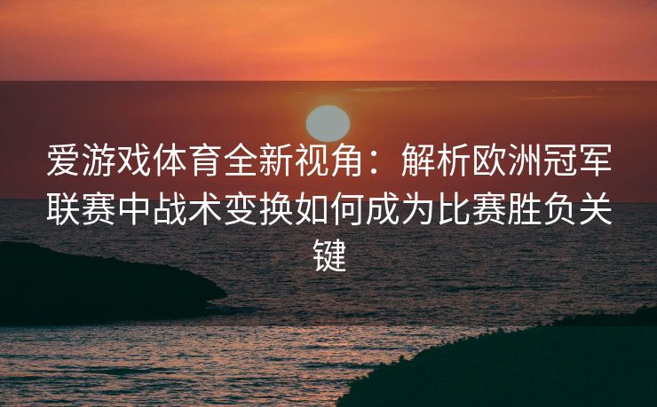 爱游戏体育全新视角：解析欧洲冠军联赛中战术变换如何成为比赛胜负关键