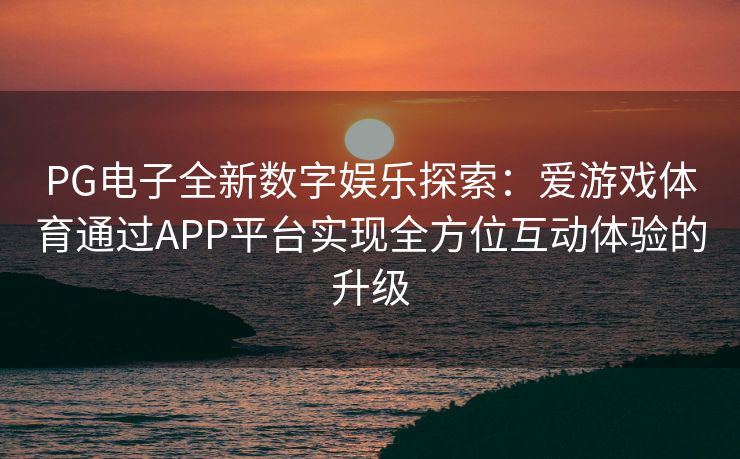 PG电子全新数字娱乐探索：爱游戏体育通过APP平台实现全方位互动体验的升级