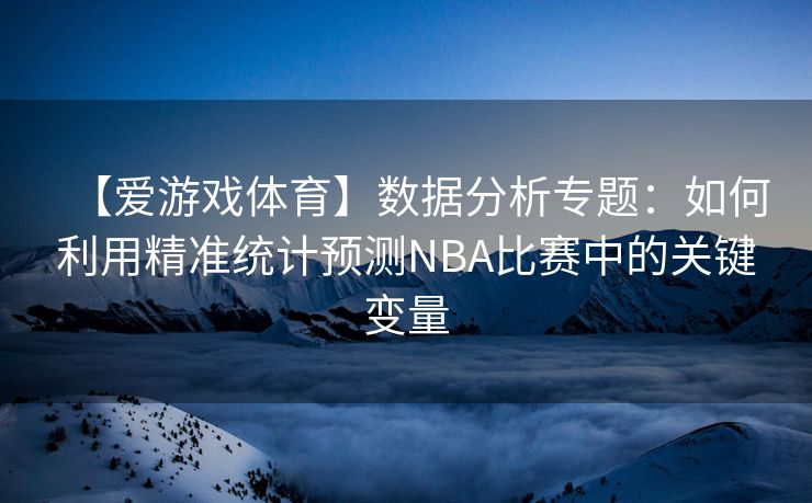 【爱游戏体育】数据分析专题：如何利用精准统计预测NBA比赛中的关键变量