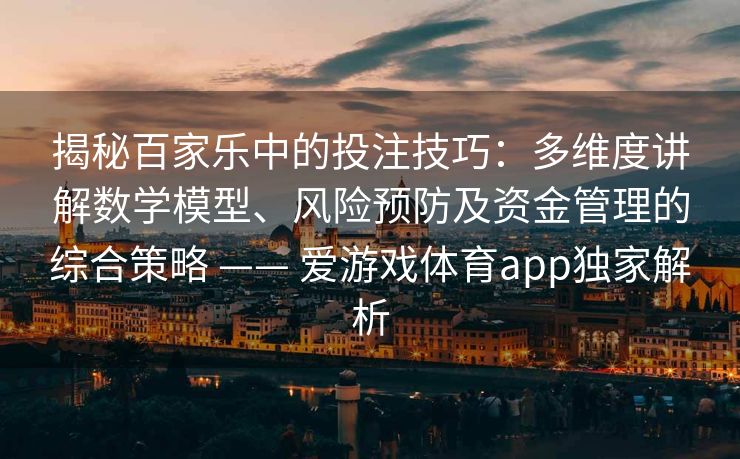 揭秘百家乐中的投注技巧：多维度讲解数学模型、风险预防及资金管理的综合策略 —— 爱游戏体育app独家解析