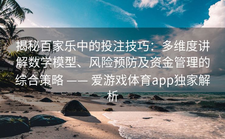 揭秘百家乐中的投注技巧：多维度讲解数学模型、风险预防及资金管理的综合策略 —— 爱游戏体育app独家解析