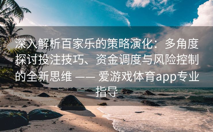 深入解析百家乐的策略演化：多角度探讨投注技巧、资金调度与风险控制的全新思维 —— 爱游戏体育app专业指导
