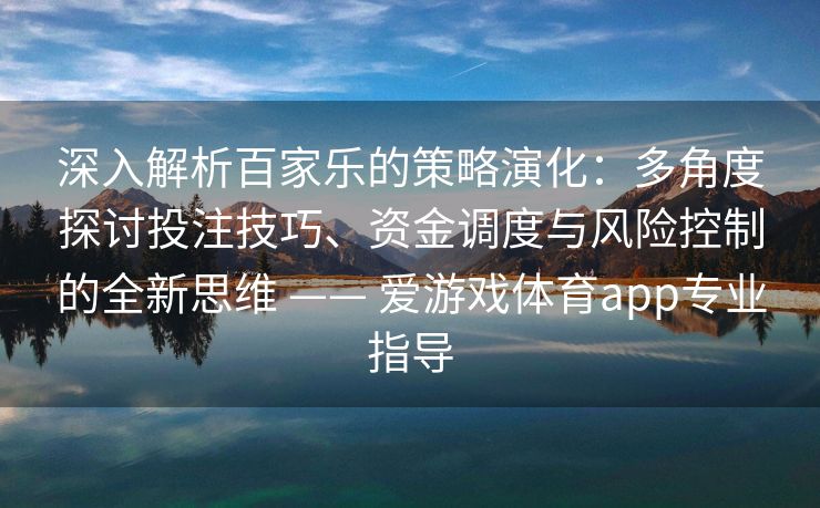 深入解析百家乐的策略演化：多角度探讨投注技巧、资金调度与风险控制的全新思维 —— 爱游戏体育app专业指导